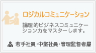 ロジカルコミュニケーション
論理的ビジネスコミュニケーション力をマスターします。