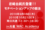 岩﨑由純氏登壇！！
モチベーションアップの話法
2010年9月16日(木)
2010年10月21日(木)
両日共通 13:30～16:30
≫共催 WAC Academy