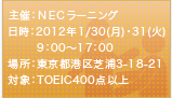 主催:NECラーニングシステム
日時:2012年1/30(月)･31日(火) 9:00～17:00
場所:東京都港区芝浦3-18-21(芝浦研修センター)
対象:TOEIC400点以上
